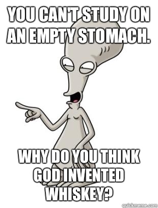 You can't study on an empty stomach. Why do you think God invented whiskey? - You can't study on an empty stomach. Why do you think God invented whiskey?  American Dad Roger