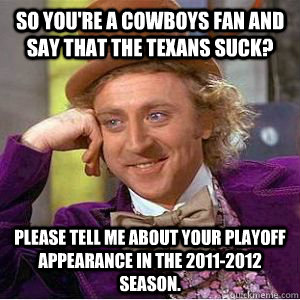 so you're a cowboys fan and say that the texans suck? Please tell me about your playoff appearance in the 2011-2012 season.   willy wonka