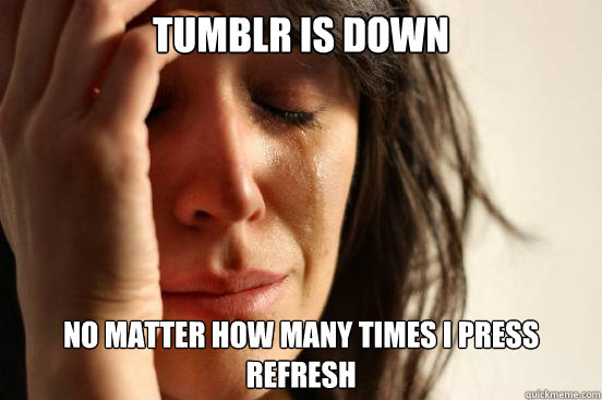 tumblr is down no matter how many times i press refresh  First World Problems