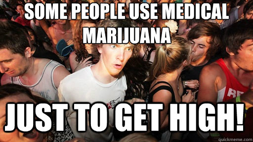 some people use medical marijuana just to get high!  Sudden Clarity Clarence