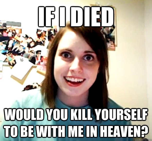 If I died Would you kill yourself to be with me in heaven?  Overly Attached Girlfriend