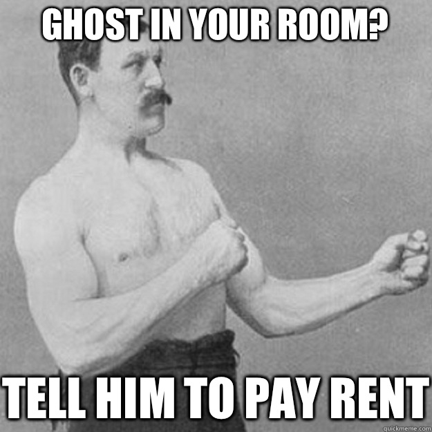 Ghost in your room? Tell him to pay rent  overly manly man