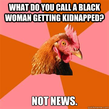 What do you call a Black Woman getting kidnapped? Not news.  Anti-Joke Chicken