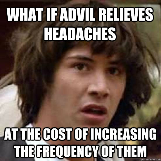 What if advil relieves headaches   at the cost of increasing the frequency of them   - What if advil relieves headaches   at the cost of increasing the frequency of them    conspiracy keanu