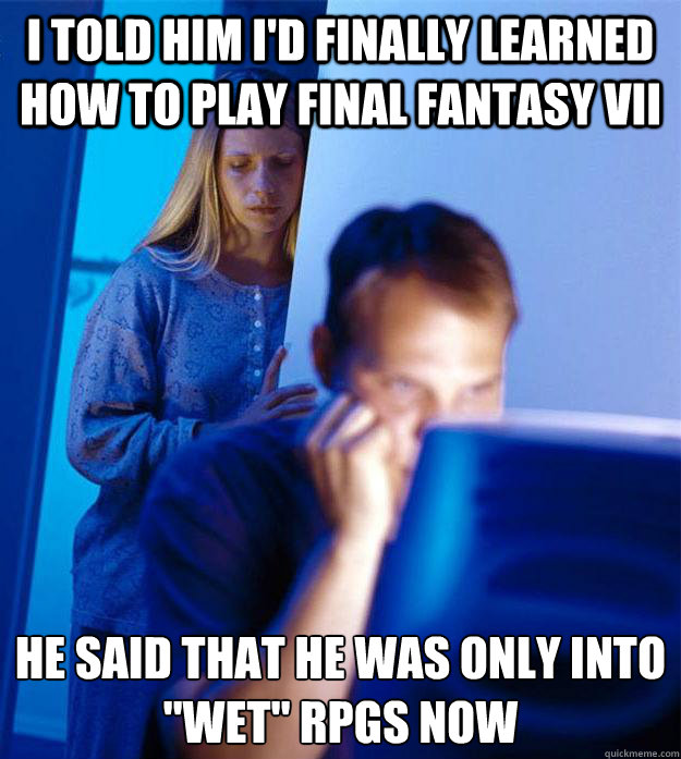 i told him i'd finally learned how to play final fantasy VII he said that he was only into 