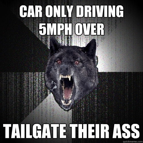 car only driving 5mph over tailgate their ass  Insanity Wolf
