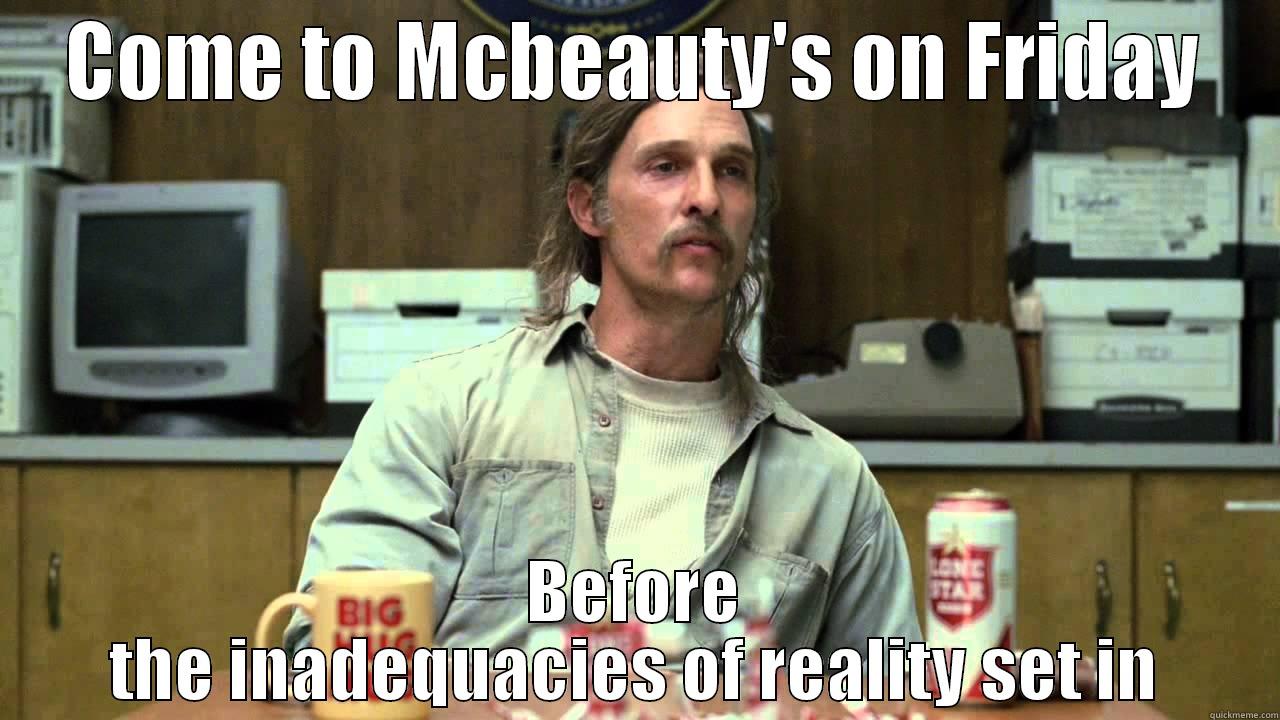 COME TO MCBEAUTY'S ON FRIDAY BEFORE THE INADEQUACIES OF REALITY SET IN Misc