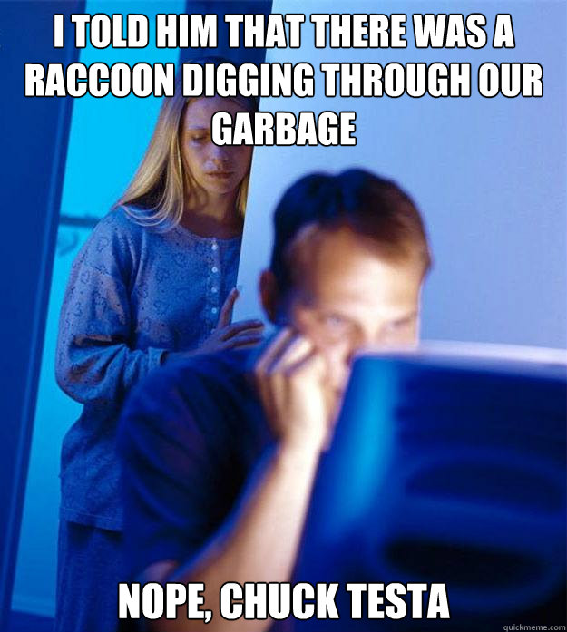 I told him that there was a raccoon digging through our garbage Nope, Chuck Testa  Redditors Wife