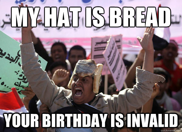 MY HAT IS BREAD YOUR BIRTHDAY IS INVALID  