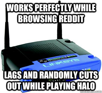 Works perfectly while browsing Reddit Lags and randomly cuts out while playing Halo  Scumbag Internet