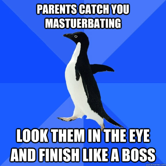 parents catch you mastuerbating look them in the eye and finish like a boss  Socially Awkward Penguin