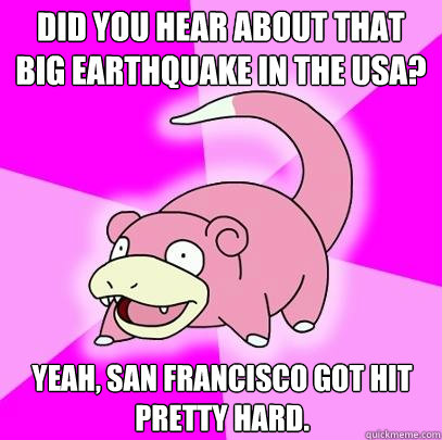 Did you hear about that big earthquake in the usa? Yeah, San Francisco got hit pretty hard.  Slowpoke