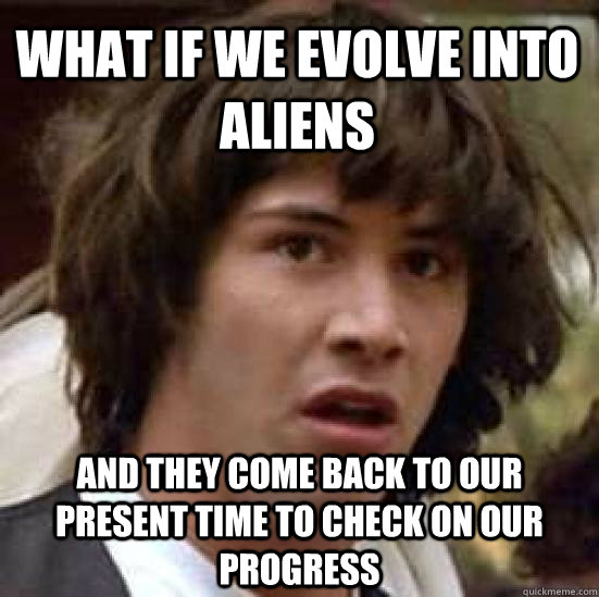 what if we evolve into aliens and they come back to our present time to check on our progress  conspiracy keanu