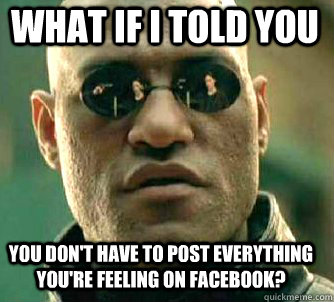 what if i told you you don't have to post everything you're feeling on facebook?  Matrix Morpheus