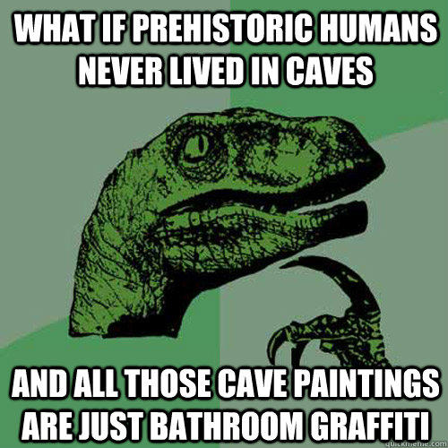 What if prehistoric humans never lived in caves And all those cave paintings are just bathroom graffiti - What if prehistoric humans never lived in caves And all those cave paintings are just bathroom graffiti  Philosoraptor