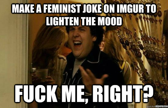 Make a feminist joke on imgur to lighten the mood Fuck me, right?  feminist