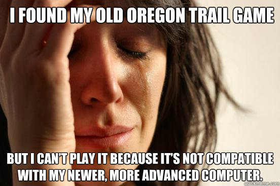 I found my old Oregon Trail game But I can’t play it because it’s not compatible with my newer, more advanced computer.  - I found my old Oregon Trail game But I can’t play it because it’s not compatible with my newer, more advanced computer.   First World Problems