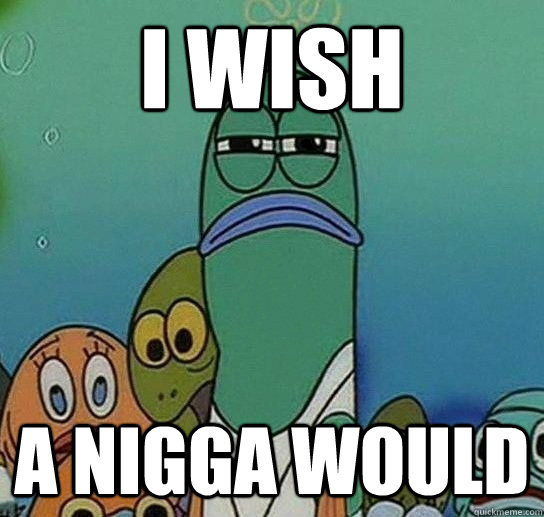 i wish a nigga would - i wish a nigga would  Serious fish SpongeBob