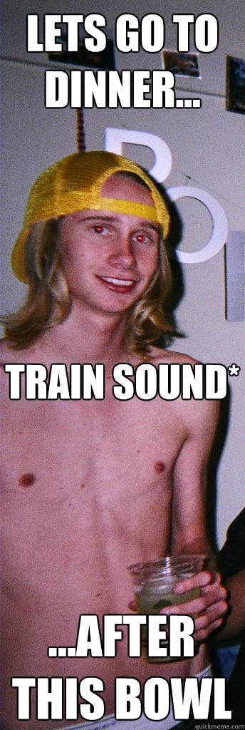 Lets Go to Dinner... ...after this bowl Train Sound*  