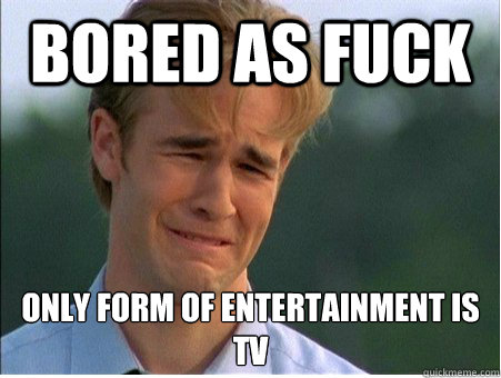 Bored as fuck Only form of entertainment is TV - Bored as fuck Only form of entertainment is TV  1990s Problems