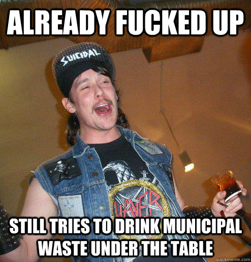 already fucked up still tries to drink municipal waste under the table  Extremely Drunk Metalhead