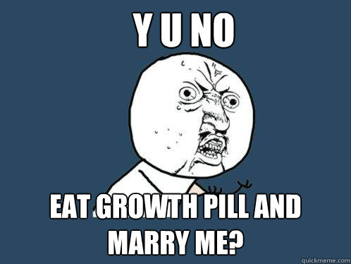 Y U NO EAT growth pill and marry me?  Y U No