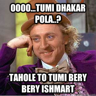 oooo...tumi dhakar pola..? tahole to tumi bery bery ishmart  Condescending Wonka