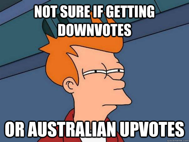 Not sure if getting downvotes or Australian upvotes  Futurama Fry