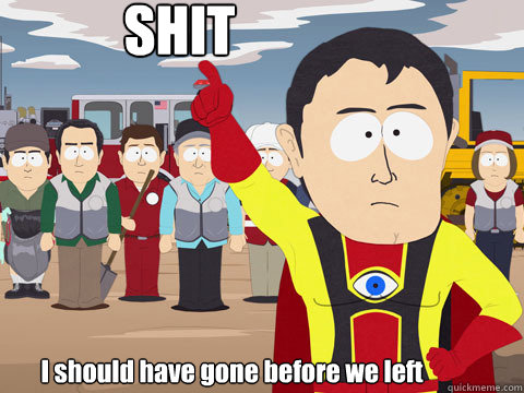 SHIT I should have gone before we left  Captain Hindsight
