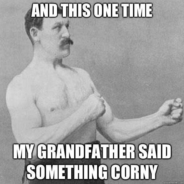 And this one time My grandfather said something corny  overly manly man