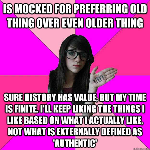 Is mocked for preferring old thing over even older thing Sure history has value, but my time is finite. I'll keep liking the things I like based on what I actually like, not what is externally defined as 'authentic'     Idiot Nerd Girl