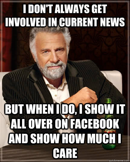 I don't always get involved in current news but when I do, I show it all over on Facebook and show how much I care   The Most Interesting Man In The World