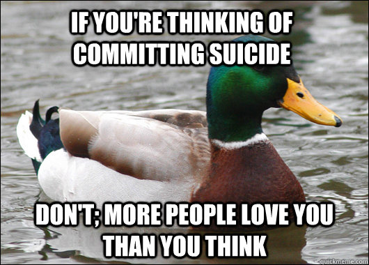 if you're thinking of committing suicide  don't; more people love you than you think  Actual Advice Mallard
