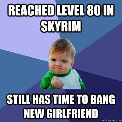 Reached Level 80 in Skyrim Still has time to bang new girlfriend  Success Kid