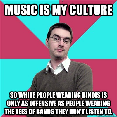 Music is my culture So white people wearing bindis is only as offensive as people wearing the tees of bands they don't listen to. - Music is my culture So white people wearing bindis is only as offensive as people wearing the tees of bands they don't listen to.  Privilege Denying Dude