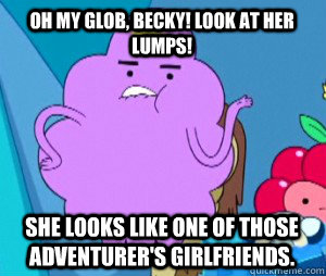 oh my glob, becky! look at her lumps! she looks like one of those adventurer's girlfriends.  - oh my glob, becky! look at her lumps! she looks like one of those adventurer's girlfriends.   Misc