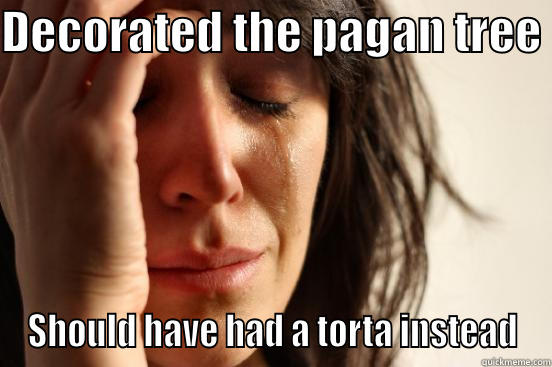 DECORATED THE PAGAN TREE  SHOULD HAVE HAD A TORTA INSTEAD First World Problems