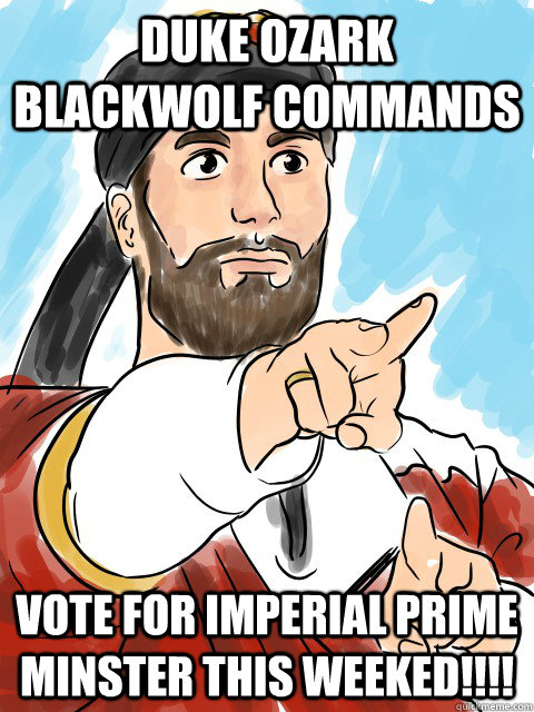 Duke Ozark Blackwolf commands VOTE FOR IMPERIAL PRIME MINSTER THIS WEEKED!!!!  