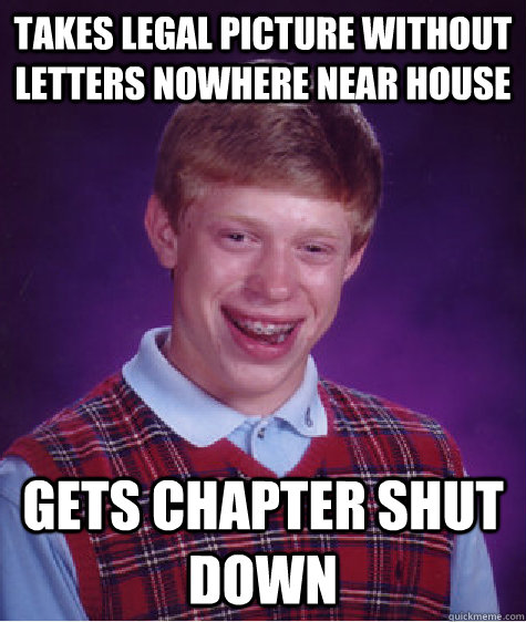 Takes legal picture without letters nowhere near house Gets chapter shut down  Bad Luck Brian