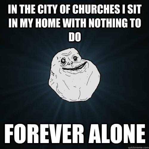 in the city of churches i sit in my home with nothing to do forever alone  Forever Alone