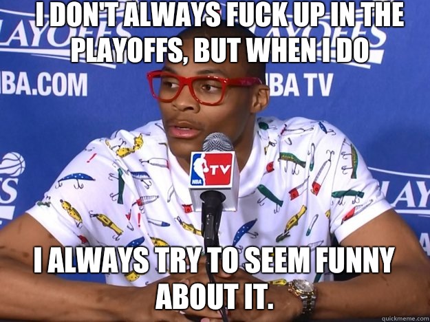 I don't always fuck up in the Playoffs, but when I do I always TRY to seem funny about it.  Russell Westbrook