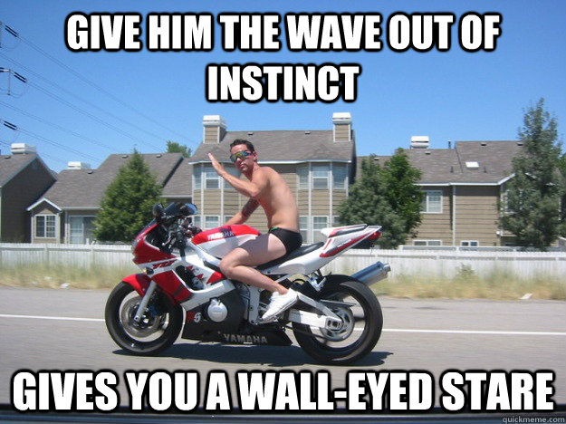 Give him the wave out of instinct Gives you a wall-eyed stare  
