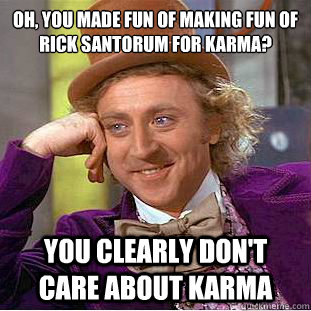 Oh, You made fun of making fun of rick santorum for karma? You clearly don't care about karma  Creepy Wonka