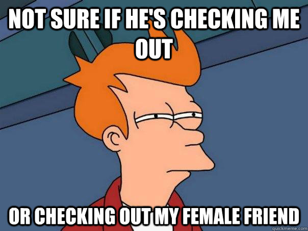 Not sure if he's checking me out  Or checking out my female friend  Futurama Fry