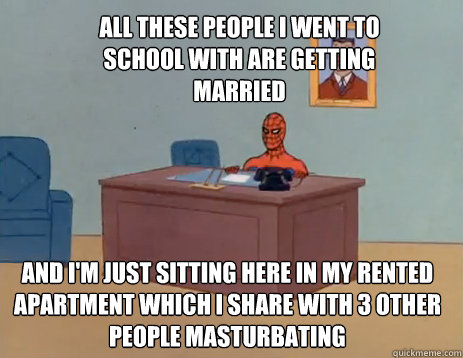 all these people i went to school with are getting married And i'm just sitting here in my rented apartment which i share with 3 other people masturbating - all these people i went to school with are getting married And i'm just sitting here in my rented apartment which i share with 3 other people masturbating  masturbating spiderman