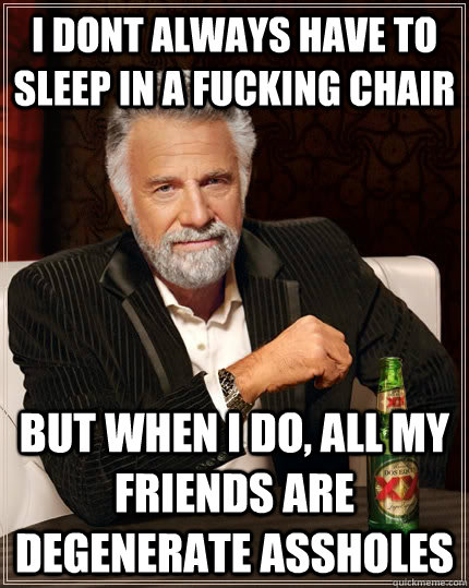 i dont always have to sleep in a fucking chair but when I do, all my friends are degenerate assholes  The Most Interesting Man In The World