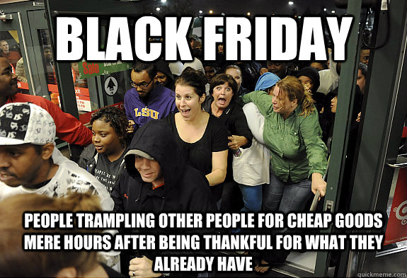 Black Friday People trampling other people for cheap goods mere hours after being thankful for what they already have - Black Friday People trampling other people for cheap goods mere hours after being thankful for what they already have  Misc