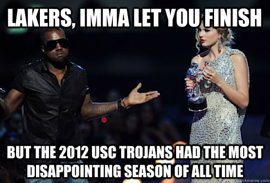 Lakers, Imma let you finish But the 2012 usc trojans had the most disappointing season of all time  kanye west