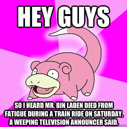 hey guys so i heard Mr. Bin Laden died from fatigue during a train ride on Saturday, a weeping television announcer said.  Slowpoke