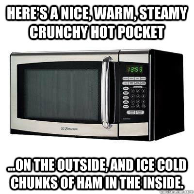 Here's a nice, warm, steamy crunchy hot pocket ...on the outside, and ice cold chunks of ham in the inside.  